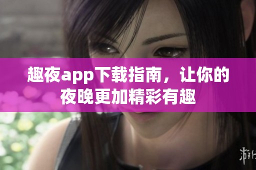 趣夜app下载指南，让你的夜晚更加精彩有趣