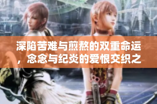 深陷苦难与煎熬的双重命运，念念与纪炎的爱恨交织之旅