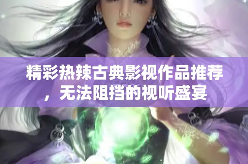 精彩热辣古典影视作品推荐，无法阻挡的视听盛宴