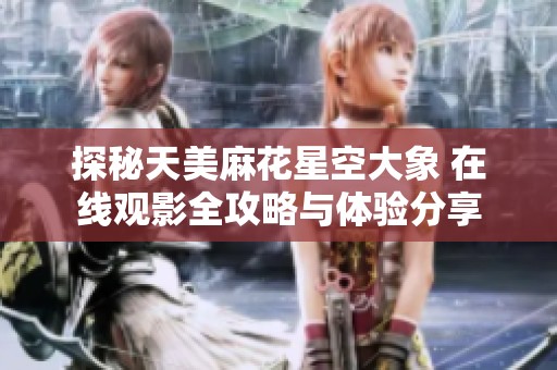 探秘天美麻花星空大象 在线观影全攻略与体验分享
