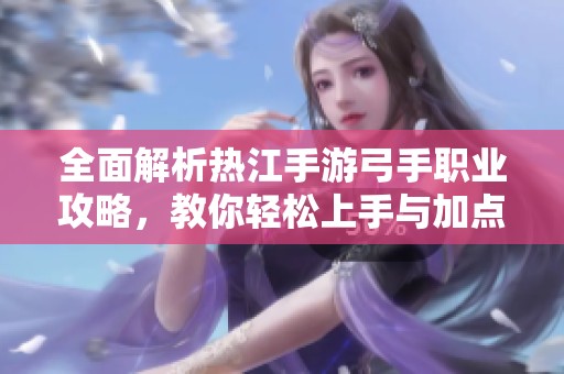 全面解析热江手游弓手职业攻略，教你轻松上手与加点技巧