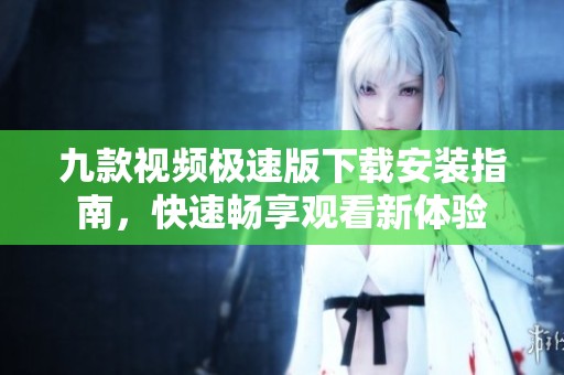 九款视频极速版下载安装指南，快速畅享观看新体验