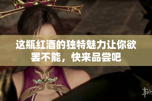 这瓶红酒的独特魅力让你欲罢不能，快来品尝吧
