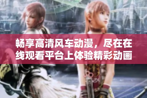 畅享高清风车动漫，尽在在线观看平台上体验精彩动画世界