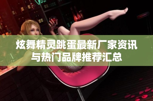 炫舞精灵跳蛋最新厂家资讯与热门品牌推荐汇总