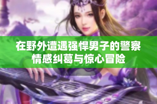 在野外遭遇强悍男子的警察情感纠葛与惊心冒险