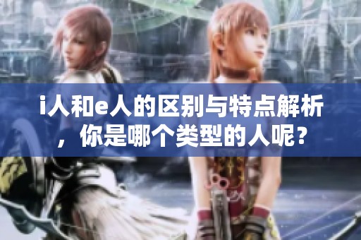i人和e人的区别与特点解析，你是哪个类型的人呢？