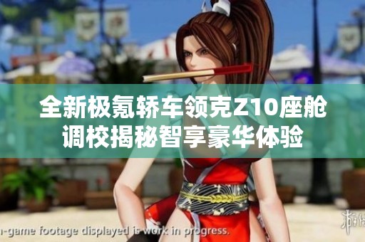 全新极氪轿车领克Z10座舱调校揭秘智享豪华体验