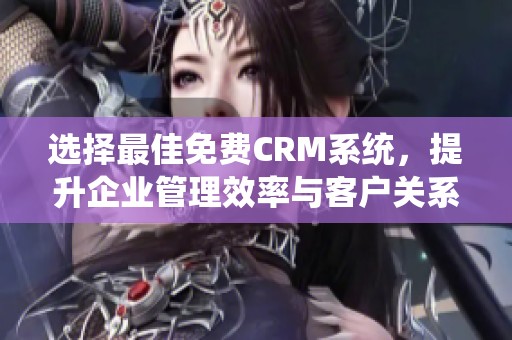 选择最佳免费CRM系统，提升企业管理效率与客户关系