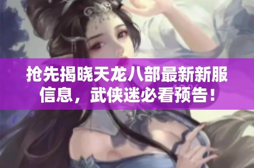 抢先揭晓天龙八部最新新服信息，武侠迷必看预告！