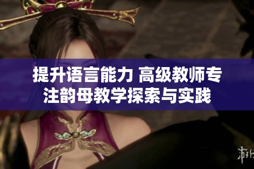 提升语言能力 高级教师专注韵母教学探索与实践