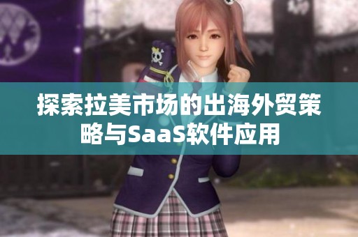 探索拉美市场的出海外贸策略与SaaS软件应用