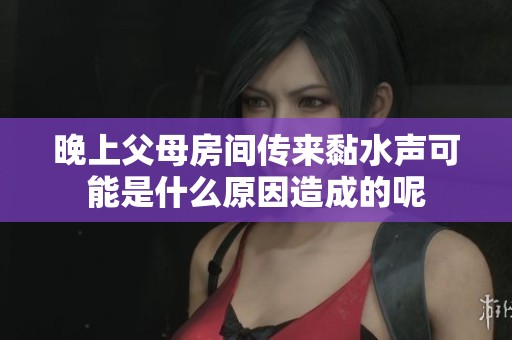 晚上父母房间传来黏水声可能是什么原因造成的呢