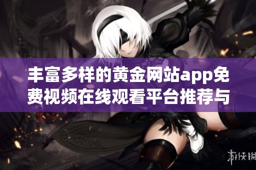 丰富多样的黄金网站app免费视频在线观看平台推荐与分享