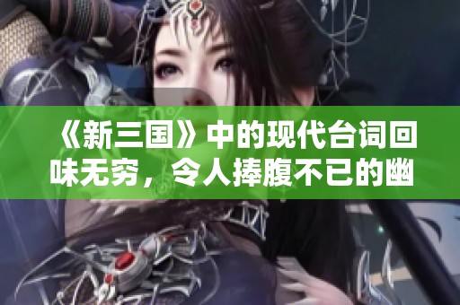 《新三国》中的现代台词回味无穷，令人捧腹不已的幽默解读