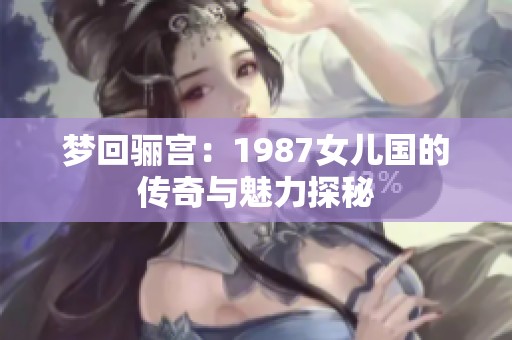 梦回骊宫：1987女儿国的传奇与魅力探秘