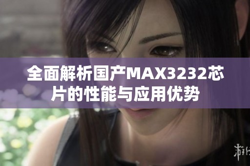 全面解析国产MAX3232芯片的性能与应用优势