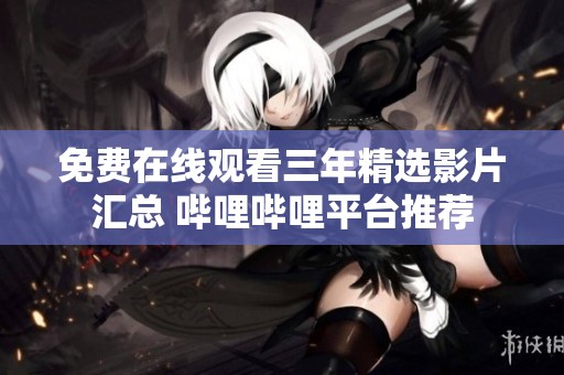 免费在线观看三年精选影片汇总 哔哩哔哩平台推荐
