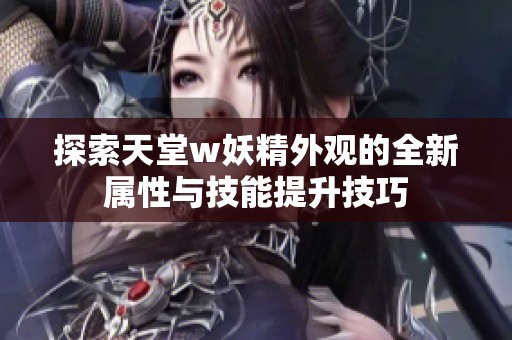 探索天堂w妖精外观的全新属性与技能提升技巧