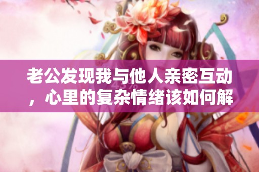 老公发现我与他人亲密互动，心里的复杂情绪该如何解读