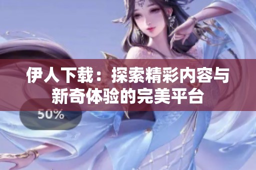 伊人下载：探索精彩内容与新奇体验的完美平台