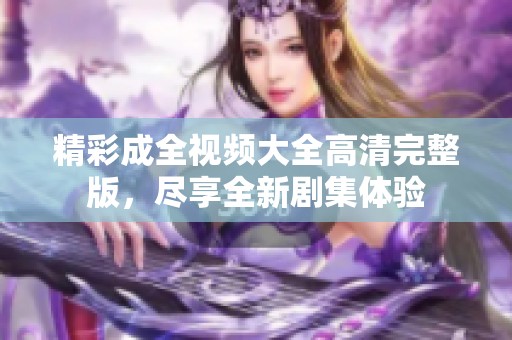 精彩成全视频大全高清完整版，尽享全新剧集体验