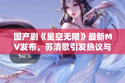 国产剧《星空无限》最新MV发布，苏清歌引发热议与期待