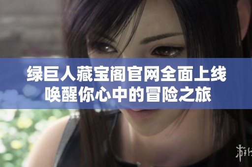 绿巨人藏宝阁官网全面上线 唤醒你心中的冒险之旅
