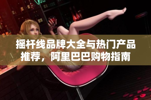 摇杆线品牌大全与热门产品推荐，阿里巴巴购物指南