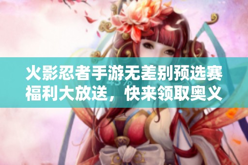 火影忍者手游无差别预选赛福利大放送，快来领取奥义图！