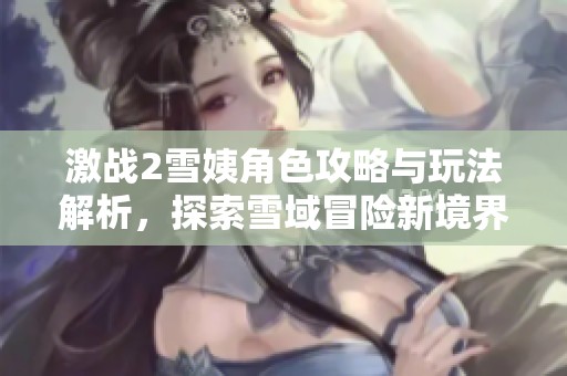 激战2雪姨角色攻略与玩法解析，探索雪域冒险新境界
