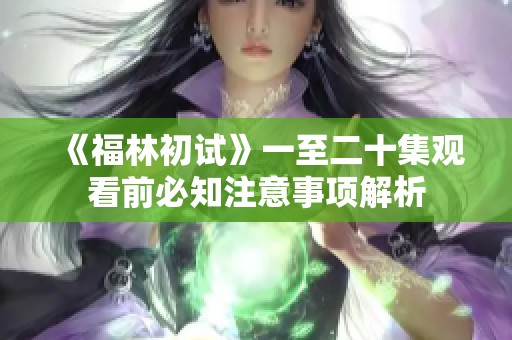《福林初试》一至二十集观看前必知注意事项解析