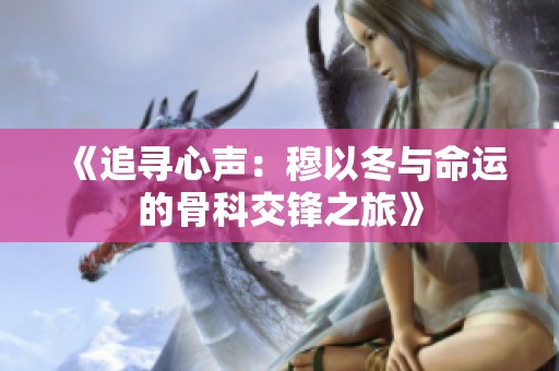 《追寻心声：穆以冬与命运的骨科交锋之旅》