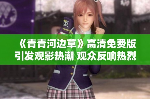 《青青河边草》高清免费版引发观影热潮 观众反响热烈