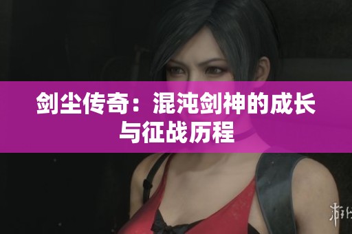 剑尘传奇：混沌剑神的成长与征战历程