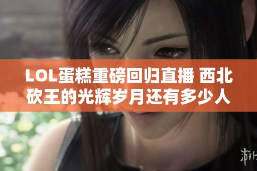 LOL蛋糕重磅回归直播 西北砍王的光辉岁月还有多少人记得