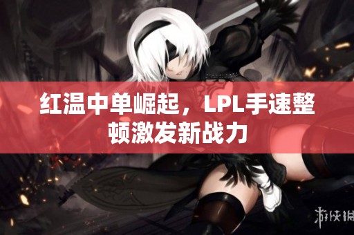红温中单崛起，LPL手速整顿激发新战力