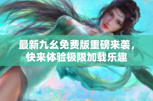 最新九幺免费版重磅来袭，快来体验极限加载乐趣