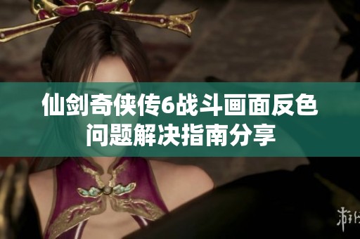 仙剑奇侠传6战斗画面反色问题解决指南分享
