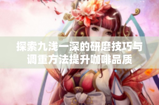 探索九浅一深的研磨技巧与调重方法提升咖啡品质