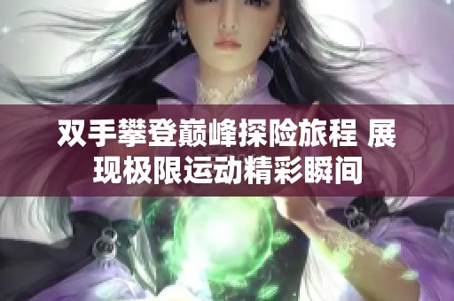双手攀登巅峰探险旅程 展现极限运动精彩瞬间