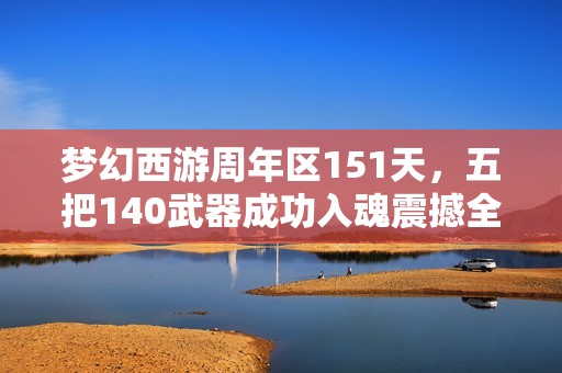 梦幻西游周年区151天，五把140武器成功入魂震撼全场