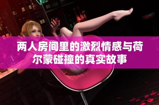 两人房间里的激烈情感与荷尔蒙碰撞的真实故事