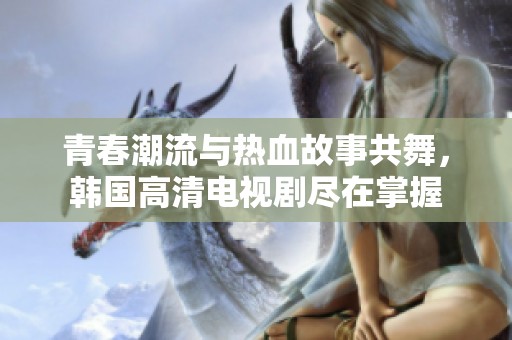 青春潮流与热血故事共舞，韩国高清电视剧尽在掌握