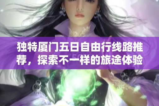 独特厦门五日自由行线路推荐，探索不一样的旅途体验