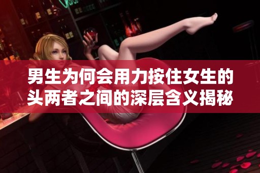 男生为何会用力按住女生的头两者之间的深层含义揭秘