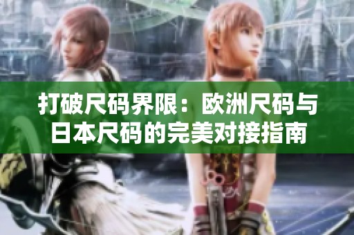 打破尺码界限：欧洲尺码与日本尺码的完美对接指南