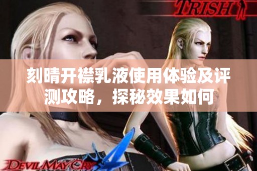 刻晴开襟乳液使用体验及评测攻略，探秘效果如何