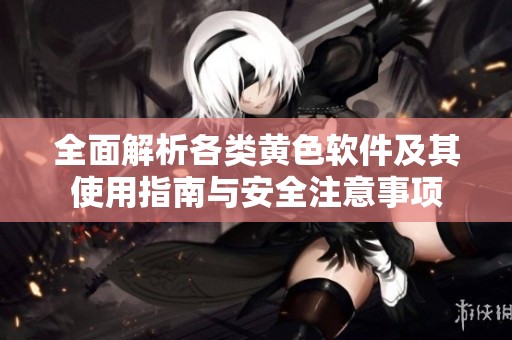 全面解析各类黄色软件及其使用指南与安全注意事项