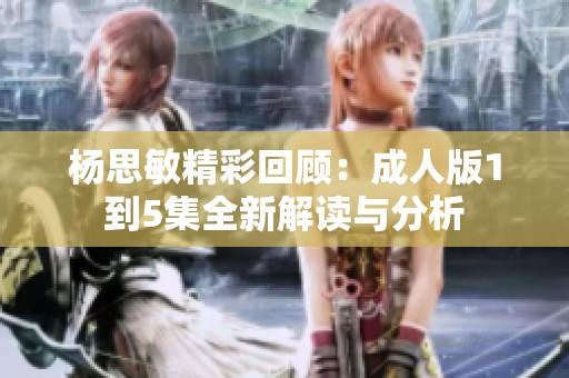 杨思敏精彩回顾：成人版1到5集全新解读与分析